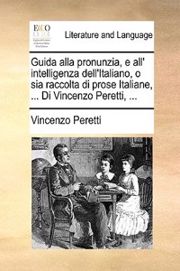 Guida Alla Pronunzia, E All' Intelligenza Dell'italiano, O Sia Raccolta Di Prose Italiane, ... Di Vincenzo Peretti, ...