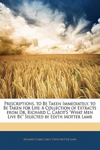 Prescriptions, to Be Taken Immediately, to Be Taken for Life: A Collection of Extracts from Dr. Richard C. Cabot's What Men Live By, Selected by Edith