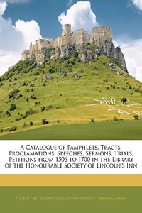 A Catalogue of Pamphlets, Tracts, Proclamations, Speeches, Sermons, Trials, Petitions from 1506 to 1700 in the Library of the Honourable Society of Lincoln's Inn