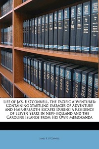 Life of Ja's. F. O'Connell, the Pacific Adventurer: Containing Startling Passages of Adventure and Hair-Breadth Escapes During a Residence of Eleven Y