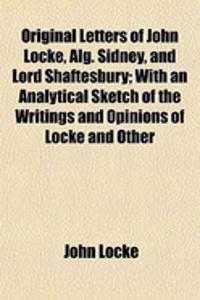 Original Letters of John Locke, Alg. Sidney, and Lord Shaftesbury; With an Analytical Sketch of the Writings and Opinions of Locke and Other