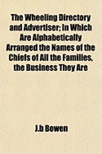 The Wheeling Directory and Advertiser; In Which Are Alphabetically Arranged the Names of the Chiefs of All the Families, the Business They Are