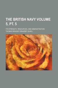The British Navy; Its Strength, Resources, and Administration Volume 5, PT. 5