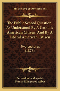The Public School Question, As Understood By A Catholic American Citizen, And By A Liberal American Citizen