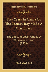 Five Years In China Or The Factory Boy Made A Missionary: The Life And Observations Of William Aitchison (1865)