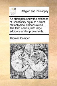 An Attempt to Shew the Evidence of Christianity Equal to a Strict Metaphysical Demonstration. ... the Third Edition, with Large Additions and Improvements.