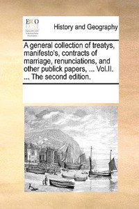 A general collection of treatys, manifesto's, contracts of marriage, renunciations, and other publick papers, ... Vol.II. ... The second edition.