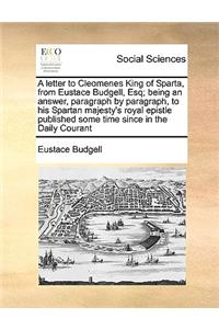 A Letter to Cleomenes King of Sparta, from Eustace Budgell, Esq; Being an Answer, Paragraph by Paragraph, to His Spartan Majesty's Royal Epistle Published Some Time Since in the Daily Courant