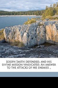 Joseph Smith Defended, and His Divine Mission Vindicated. an Answer to the Attacks of His Enemies ..