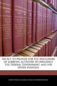 An ACT to Provide for the Disclosure of Lobbying Activities to Influence the Federal Government, and for Other Purposes