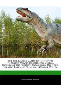 Off the Record Guide to the Top 100 Thrilling Movies in American Cinema Including the Fugitive, Casablanca, Die Hard, Jurassic Park and Numerous Others, Vol. IV