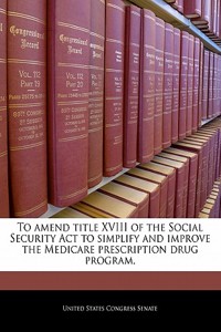 To Amend Title XVIII of the Social Security ACT to Simplify and Improve the Medicare Prescription Drug Program.