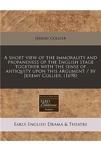 A Short View of the Immorality and Profaneness of the English Stage Together with the Sense of Antiquity Upon This Argument / By Jeremy Collier. (1698)