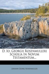 D. IO. Georgii Rosenmulleri Scholia in Novum Testamentum...