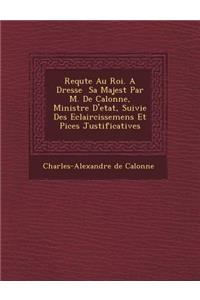 Requ Te Au Roi. a Dress E Sa Majest Par M. de Calonne, Ministre D'Etat, Suivie Des Eclaircissemens Et Pi Ces Justificatives