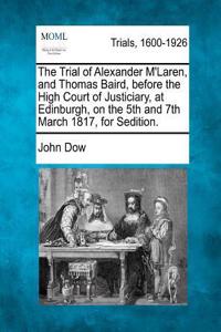 The Trial of Alexander m'Laren, and Thomas Baird, Before the High Court of Justiciary, at Edinburgh, on the 5th and 7th March 1817, for Sedition.