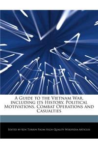 A Guide to the Vietnam War, Including Its History, Political Motivations, Combat Operations and Casualties