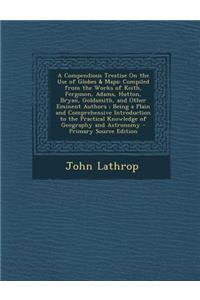 A Compendious Treatise on the Use of Globes & Maps: Compiled from the Works of Keith, Ferguson, Adams, Hutton, Bryan, Goldsmith, and Other Eminent a