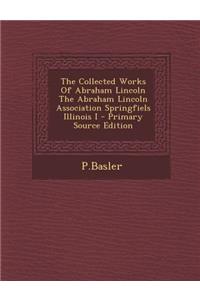 The Collected Works of Abraham Lincoln the Abraham Lincoln Association Springfiels Illinois I - Primary Source Edition