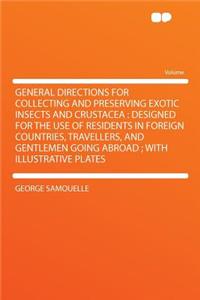 General Directions for Collecting and Preserving Exotic Insects and Crustacea: Designed for the Use of Residents in Foreign Countries, Travellers, and Gentlemen Going Abroad; With Illustrative Plates