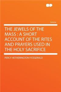 The Jewels of the Mass: A Short Account of the Rites and Prayers Used in the Holy Sacrifice