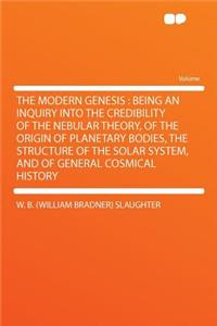 The Modern Genesis: Being an Inquiry Into the Credibility of the Nebular Theory, of the Origin of Planetary Bodies, the Structure of the Solar System, and of General Cosmical History