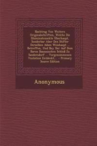 Nachtrag Von Weitern Originalschriften, Welche Die Illuminatensekte Uberhaupt, Sonderbar Aber Den Stifter Derselben Adam Weishaupt ... Betreffen, Und Bey Der Auf Dem Baron Bassusischen Schloss Zu Sandersdorf ... Vorgenommenen Visitation Entdeckt, .