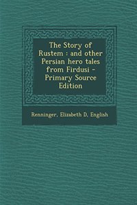 The Story of Rustem: And Other Persian Hero Tales from Firdusi - Primary Source Edition