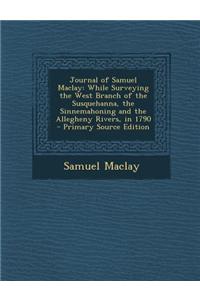 Journal of Samuel Maclay: While Surveying the West Branch of the Susquehanna, the Sinnemahoning and the Allegheny Rivers, in 1790
