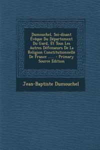 Dumouchel, Soi-Disant Eveque Du Departement Du Gard, Et Tous Les Autres Defenseurs de La Religion Constitutionnelle de France ...... - Primary Source
