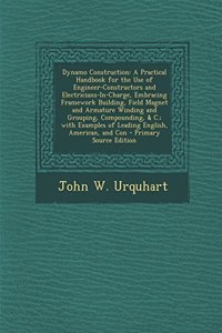 Dynamo Construction: A Practical Handbook for the Use of Engineer-Constructors and Electricians-In-Charge, Embracing Framework Building, Fi