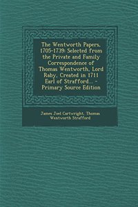 The Wentworth Papers, 1705-1739: Selected from the Private and Family Correspondence of Thomas Wentworth, Lord Raby, Created in 1711 Earl of Strafford