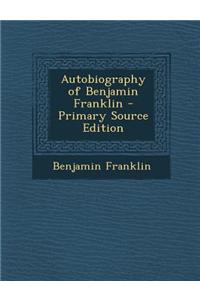 Autobiography of Benjamin Franklin - Primary Source Edition