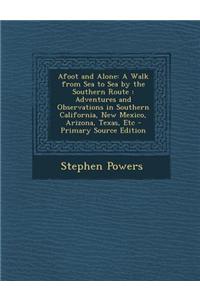 Afoot and Alone: A Walk from Sea to Sea by the Southern Route: Adventures and Observations in Southern California, New Mexico, Arizona,