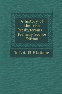 A History of the Irish Presbyterians - Primary Source Edition