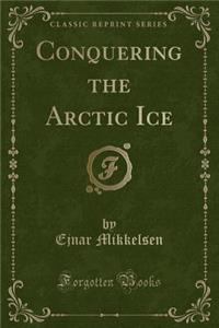 Conquering the Arctic Ice (Classic Reprint)