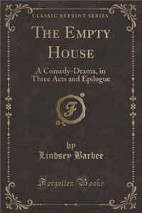 The Empty House: A Comedy-Drama, in Three Acts and Epilogue (Classic Reprint)