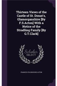 Thirteen Views of the Castle of St. Donat's, Glamorganshire [By F.S.Acton] With a Notice of the Stradling Family [By G.T.Clark]