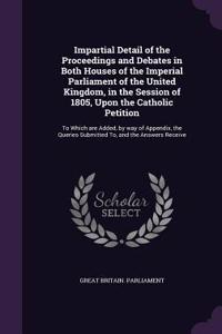 Impartial Detail of the Proceedings and Debates in Both Houses of the Imperial Parliament of the United Kingdom, in the Session of 1805, Upon the Catholic Petition