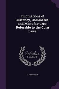 Fluctuations of Currency, Commerce, and Manufactures; Referable to the Corn Laws