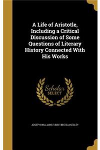 A Life of Aristotle, Including a Critical Discussion of Some Questions of Literary History Connected With His Works