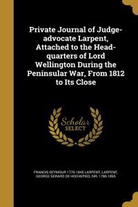 Private Journal of Judge-advocate Larpent, Attached to the Head-quarters of Lord Wellington During the Peninsular War, From 1812 to Its Close