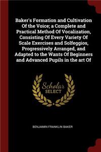 Baker's Formation and Cultivation of the Voice; A Complete and Practical Method of Vocalization, Consisting of Every Variety of Scale Exercises and Solfeggios, Progressively Arranged, and Adapted to the Wants of Beginners and Advanced Pupils in the