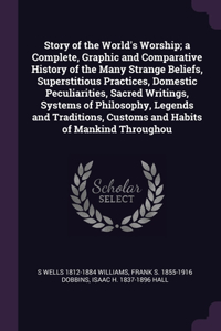 Story of the World's Worship; a Complete, Graphic and Comparative History of the Many Strange Beliefs, Superstitious Practices, Domestic Peculiarities, Sacred Writings, Systems of Philosophy, Legends and Traditions, Customs and Habits of Mankind Th