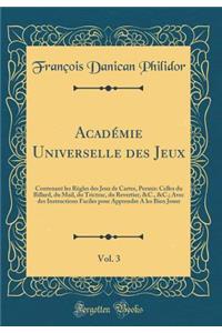 AcadÃ©mie Universelle Des Jeux, Vol. 3: Contenant Les RÃ¨gles Des Jeux de Cartes, Permis: Celles Du Billard, Du Mail, Du Trictrac, Du Revertier, &c., &c.; Avec Des Instructions Faciles Pour Apprendre a Les Bien Jouer (Classic Reprint)