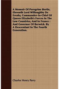 A Memoir of Peregrine Bertie, Eleventh Lord Willoughby de Eresby, Commander-In-Chief of Queen Elizabeth's Forces in the Low Countries, and in France