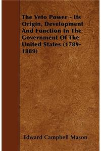 The Veto Power - Its Origin, Development and Function in the Government of the United States (1789-1889)