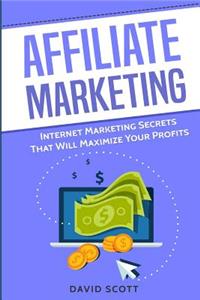 Affiliate Marketing: Internet Marketing Secrets That Will Maximize Your Profits