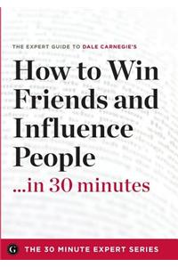 How to Win Friends and Influence People in 30 Minutes - The Expert Guide to Dale Carnegie's Critically Acclaimed Book