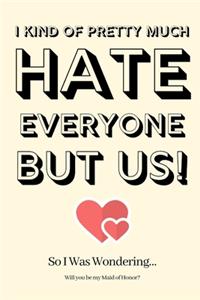 I Kind of Pretty Much Hate Everyone but Us! So I Was Wondering Will you be my Maid of Honor